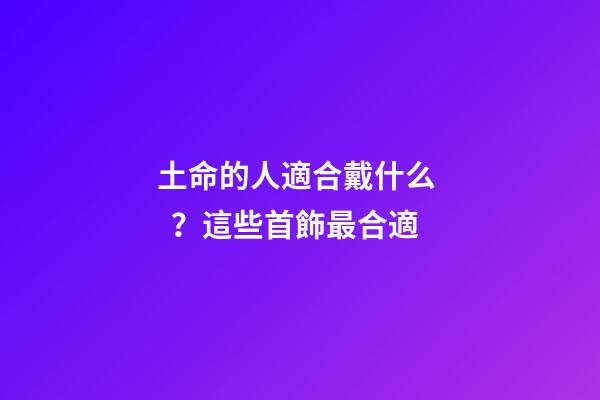 土命的人適合戴什么？這些首飾最合適